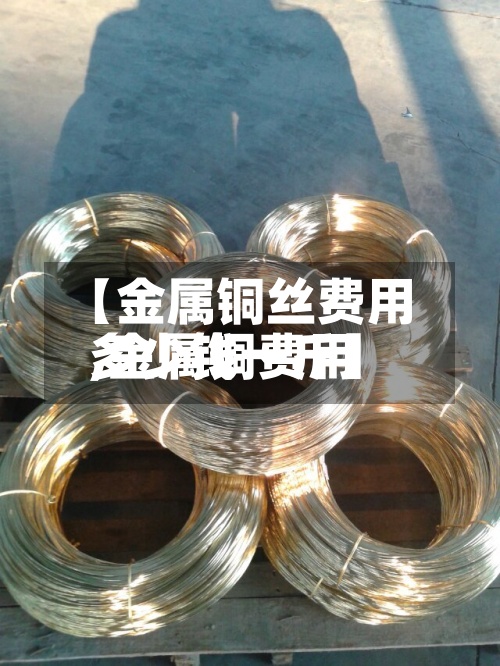 【金属铜丝费用,金属铜费用多少钱一斤】-第3张图片