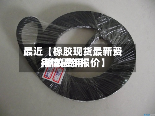 最近【橡胶现货最新费用,橡胶费用行情最新报价】-第2张图片