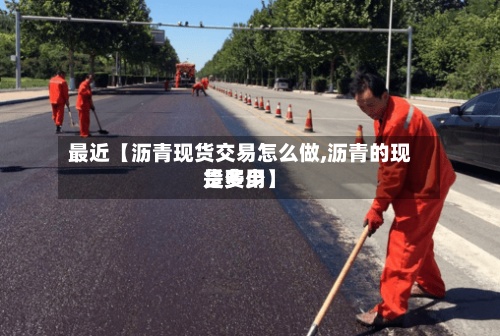 最近【沥青现货交易怎么做,沥青的现货费用是多少】-第3张图片