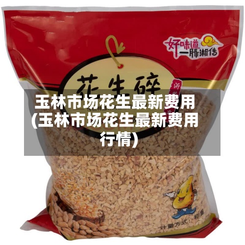 玉林市场花生最新费用(玉林市场花生最新费用行情)-第2张图片