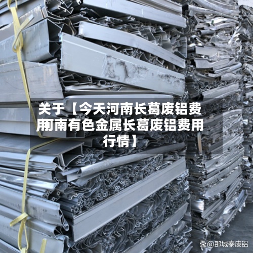 关于【今天河南长葛废铝费用,河南有色金属长葛废铝费用行情】