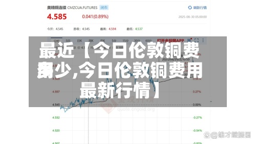 最近【今日伦敦铜费用多少,今日伦敦铜费用最新行情】-第3张图片