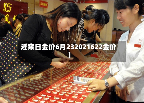 近来【今日金价6月232021622金价】-第2张图片