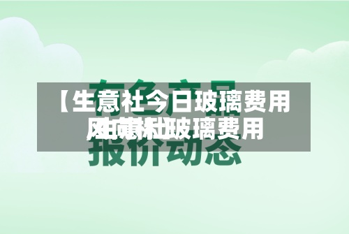 【生意社今日玻璃费用,生意社玻璃费用风向标】