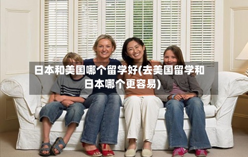 日本和美国哪个留学好(去美国留学和日本哪个更容易)