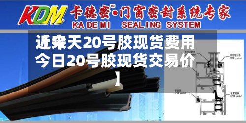 近来【今天20号胶现货费用今日20号胶现货交易价】-第2张图片