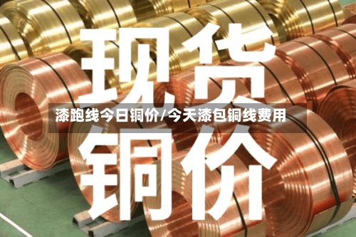 漆跑线今日铜价/今天漆包铜线费用-第3张图片