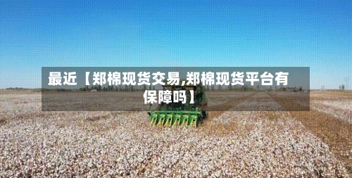 最近【郑棉现货交易,郑棉现货平台有保障吗】-第2张图片