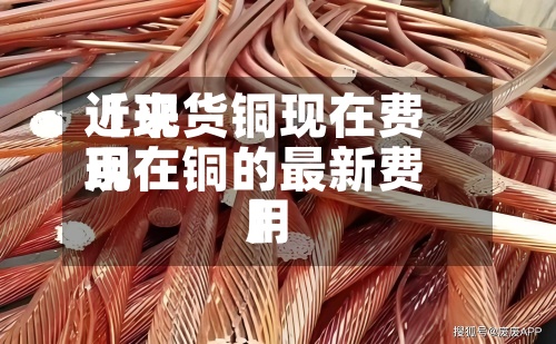 近来【现货铜现在费用现在铜的最新费用】