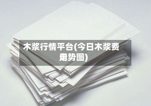 木浆行情平台(今日木浆费用走势图)-第2张图片
