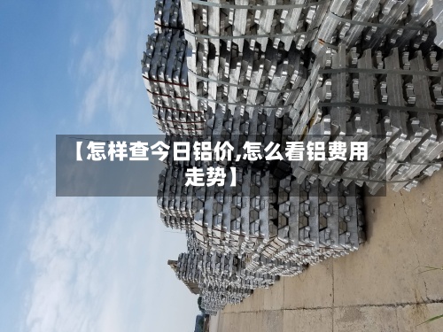 【怎样查今日铝价,怎么看铝费用走势】