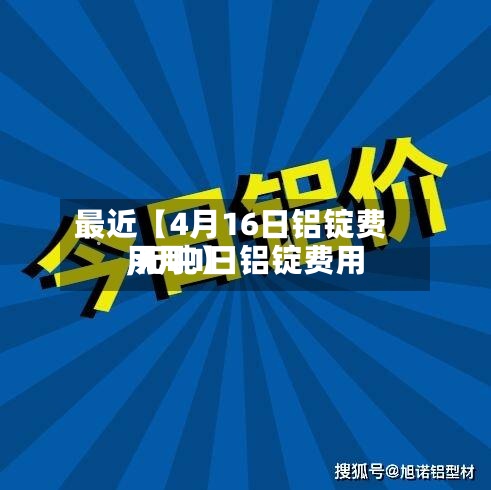 最近【4月16日铝锭费用,4月1日铝锭费用 元吨】