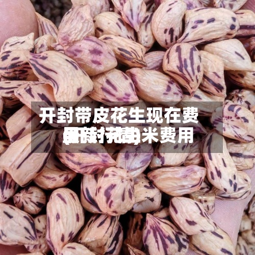 开封带皮花生现在费用(开封花生米费用最新行情)-第3张图片
