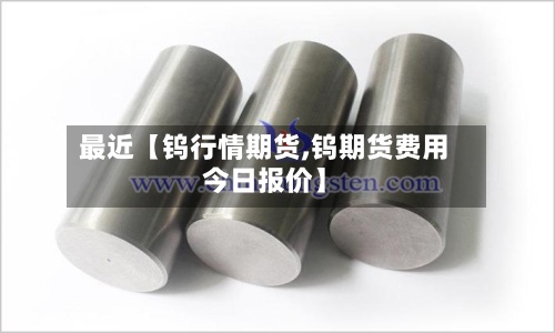 最近【钨行情期货,钨期货费用今日报价】