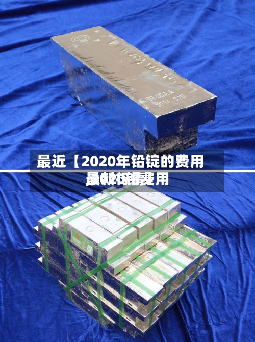 最近【2020年铅锭的费用,2020铅费用最新行情】
