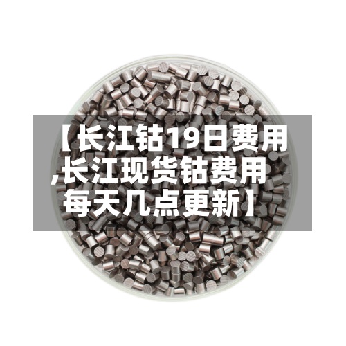 【长江钴19日费用,长江现货钴费用每天几点更新】