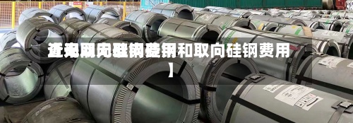 近来【无取向硅钢费用查询网无取向硅钢和取向硅钢费用】