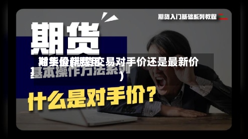 期货最新费用
对手价(期货交易对手价还是最新价)-第2张图片