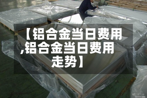 【铝合金当日费用,铝合金当日费用走势】-第3张图片