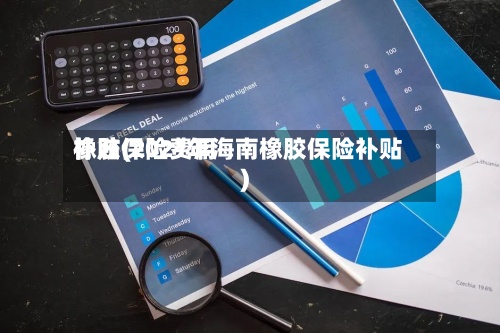 橡胶保险费用补贴(2021年海南橡胶保险补贴)-第2张图片