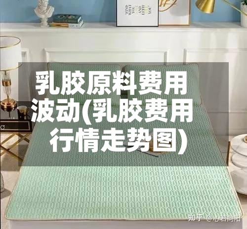 乳胶原料费用波动(乳胶费用行情走势图)-第2张图片