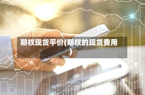 期权现货平价(期权的现货费用)