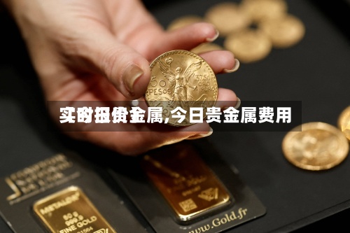 【今日贵金属,今日贵金属费用实时报价】