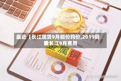 最近【长江现货9月铜价均价,2019铜价长江9月费用表】