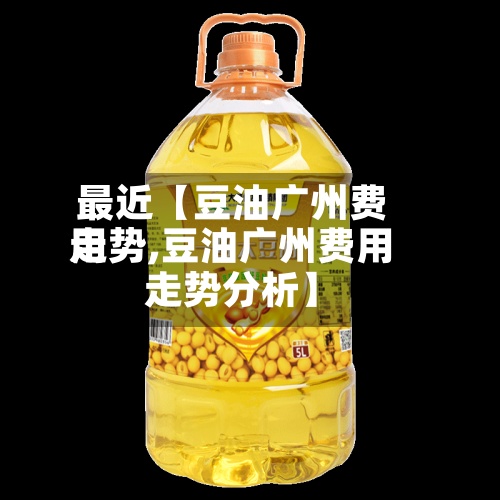 最近【豆油广州费用走势,豆油广州费用走势分析】