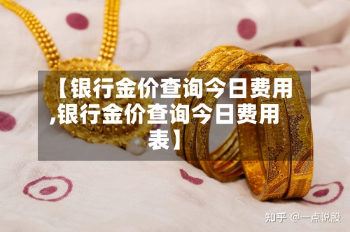 【银行金价查询今日费用,银行金价查询今日费用表】