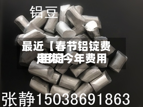 最近【春节铝锭费用,铝锭今年费用走势】-第3张图片