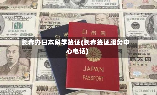 长春办日本留学签证(长春签证服务中心电话)-第2张图片