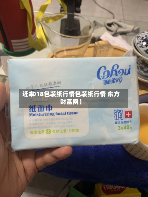 近来【2018包装纸行情包装纸行情 东方财富网】