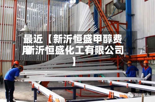 最近【新沂恒盛甲醇费用,新沂恒盛化工有限公司】