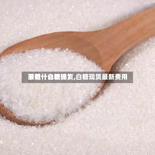 最近【白糖现货,白糖现货最新费用下载什么软件】-第2张图片