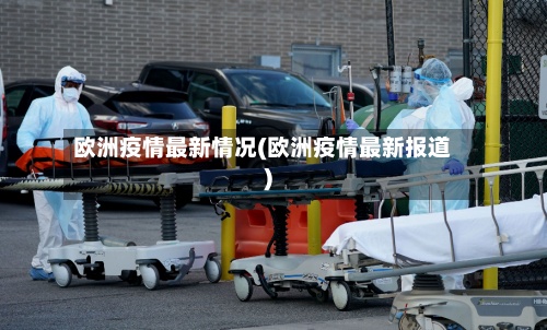 欧洲疫情最新情况(欧洲疫情最新报道)