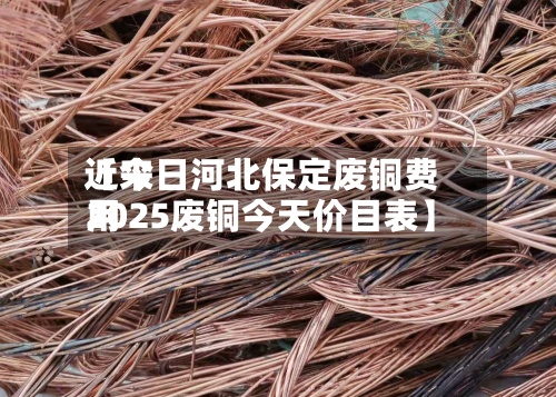 近来【今日河北保定废铜费用2025废铜今天价目表】