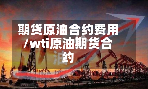 期货原油合约费用/wti原油期货合约-第2张图片