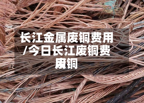 长江金属废铜费用/今日长江废铜费用废铜-第3张图片
