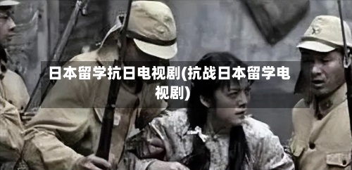 日本留学抗日电视剧(抗战日本留学电视剧)