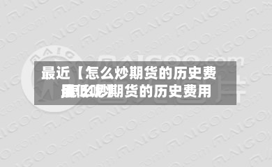 最近【怎么炒期货的历史费用,怎么炒期货的历史费用最低呢】-第2张图片