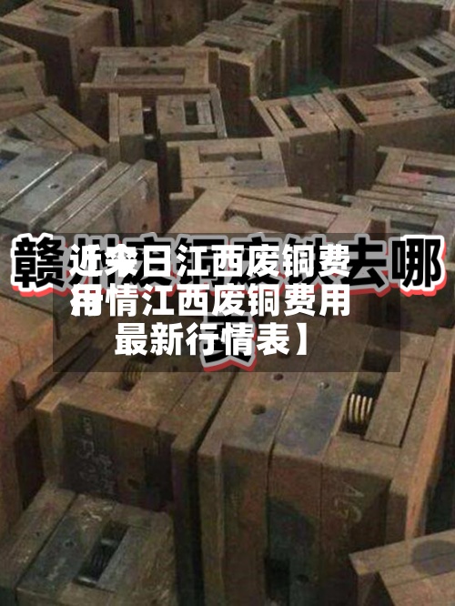 近来【今日江西废铜费用行情江西废铜费用最新行情表】