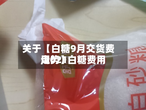 关于【白糖9月交货费用,2021白糖费用走势】-第2张图片
