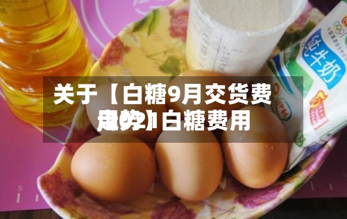 关于【白糖9月交货费用,2021白糖费用走势】-第3张图片