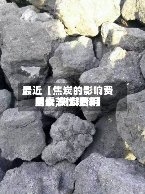 最近【焦炭的影响费用因素,焦炭费用的季节性规律】