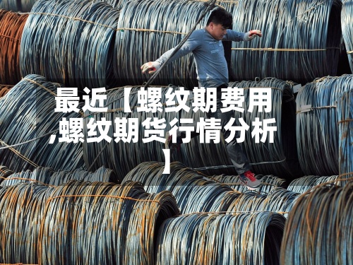 最近【螺纹期费用,螺纹期货行情分析】-第2张图片
