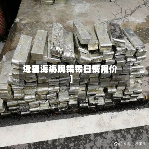 近来【上海小牌锡今日费用今日上海现货锡行情报价】