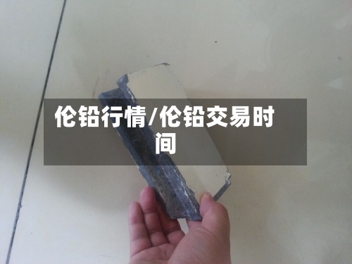 伦铅行情/伦铅交易时间-第2张图片