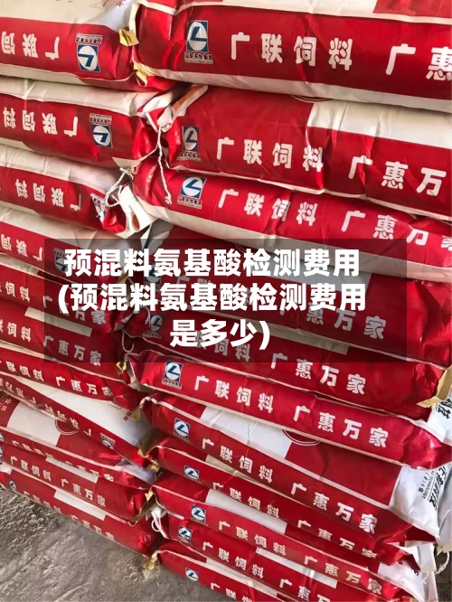 预混料氨基酸检测费用(预混料氨基酸检测费用是多少)-第2张图片