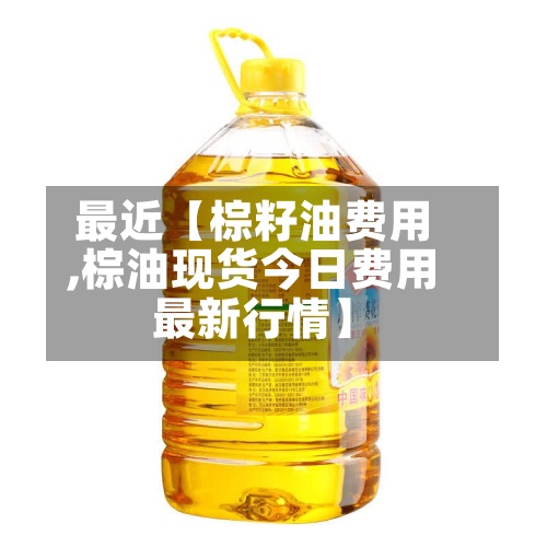 最近【棕籽油费用,棕油现货今日费用最新行情】